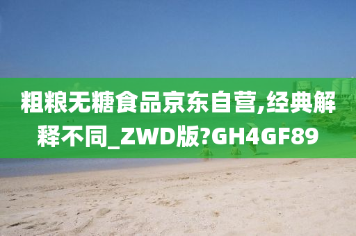 粗粮无糖食品京东自营,经典解释不同_ZWD版?GH4GF89