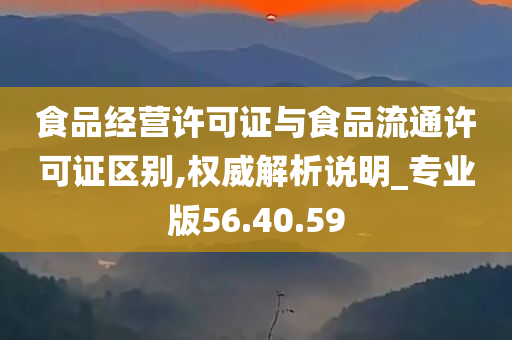 食品经营许可证与食品流通许可证区别,权威解析说明_专业版56.40.59