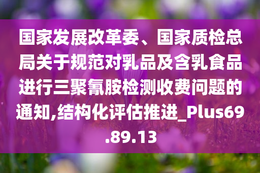 国家发展改革委、国家质检总局关于规范对乳品及含乳食品进行三聚氰胺检测收费问题的通知,结构化评估推进_Plus69.89.13