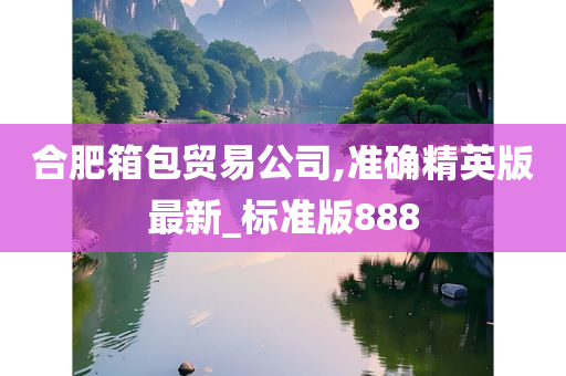 合肥箱包贸易公司,准确精英版最新_标准版888