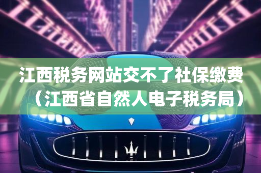 江西税务网站交不了社保缴费（江西省自然人电子税务局）