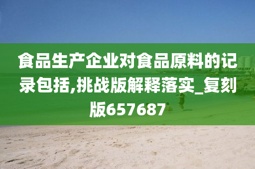 食品生产企业对食品原料的记录包括,挑战版解释落实_复刻版657687