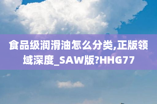 食品级润滑油怎么分类,正版领域深度_SAW版?HHG77