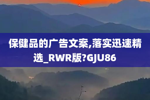 保健品的广告文案,落实迅速精选_RWR版?GJU86