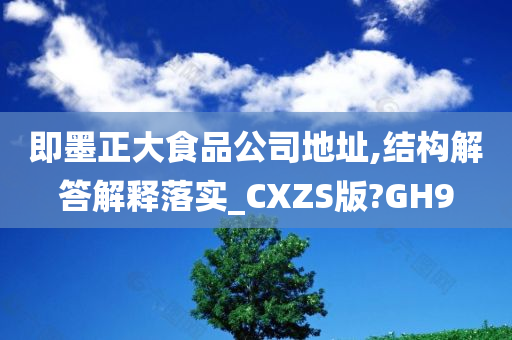 即墨正大食品公司地址,结构解答解释落实_CXZS版?GH9