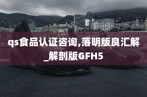 qs食品认证咨询,落明版良汇解_解剖版GFH5