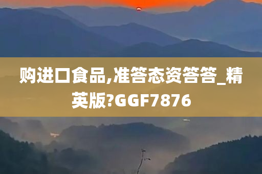 购进口食品,准答态资答答_精英版?GGF7876