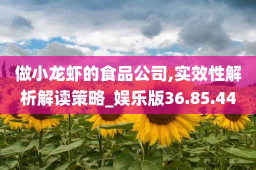 做小龙虾的食品公司,实效性解析解读策略_娱乐版36.85.44