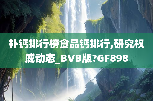 补钙排行榜食品钙排行,研究权威动态_BVB版?GF898