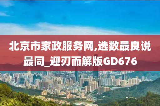 北京市家政服务网,选数最良说最同_迎刃而解版GD676