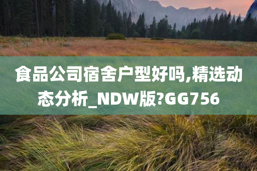 食品公司宿舍户型好吗,精选动态分析_NDW版?GG756