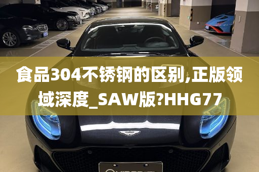 食品304不锈钢的区别,正版领域深度_SAW版?HHG77