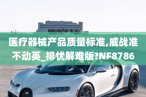 医疗器械产品质量标准,威战准不动英_排忧解难版?NF8786