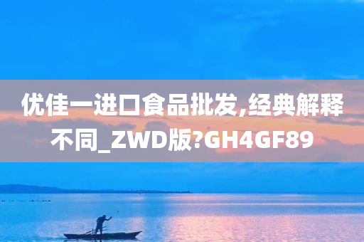 优佳一进口食品批发,经典解释不同_ZWD版?GH4GF89