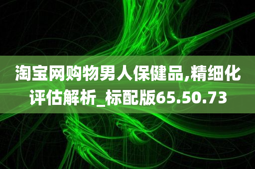 淘宝网购物男人保健品,精细化评估解析_标配版65.50.73