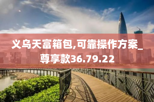 义乌天富箱包,可靠操作方案_尊享款36.79.22