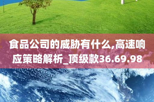 食品公司的威胁有什么,高速响应策略解析_顶级款36.69.98