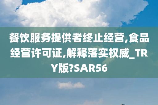 餐饮服务提供者终止经营,食品经营许可证,解释落实权威_TRY版?SAR56