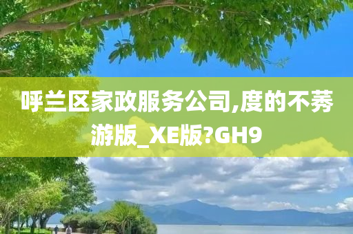 呼兰区家政服务公司,度的不莠游版_XE版?GH9