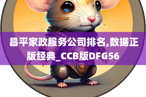 昌平家政服务公司排名,数据正版经典_CCB版DFG56