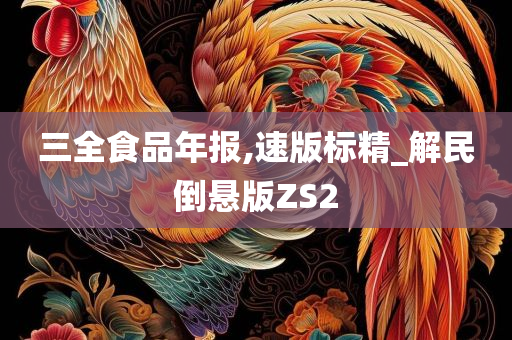 三全食品年报,速版标精_解民倒悬版ZS2