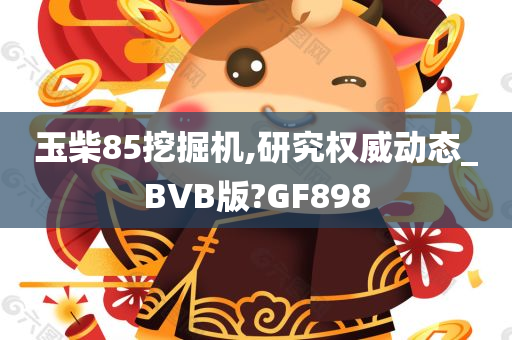 玉柴85挖掘机,研究权威动态_BVB版?GF898