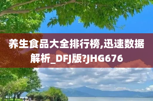 养生食品大全排行榜,迅速数据解析_DFJ版?JHG676