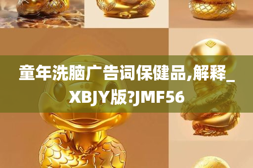 童年洗脑广告词保健品,解释_XBJY版?JMF56