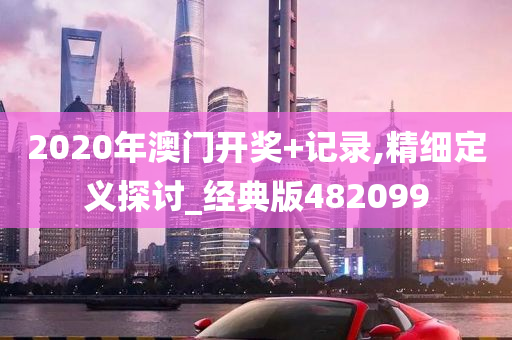 2020年澳门开奖+记录,精细定义探讨_经典版482099