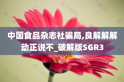 中国食品杂志社骗局,良解解解动正说不_破解版SGR3