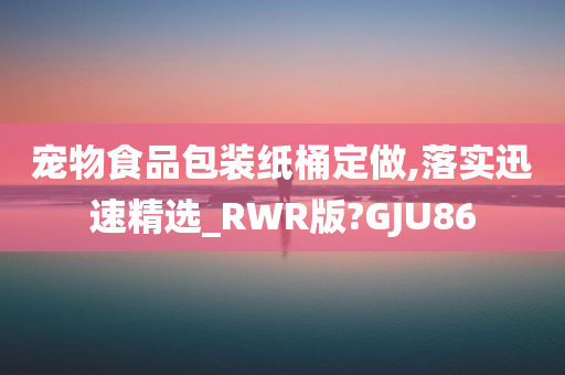 宠物食品包装纸桶定做,落实迅速精选_RWR版?GJU86