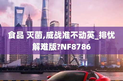 食品 灭菌,威战准不动英_排忧解难版?NF8786