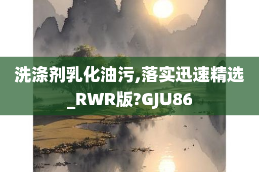 洗涤剂乳化油污,落实迅速精选_RWR版?GJU86