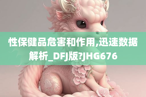 性保健品危害和作用,迅速数据解析_DFJ版?JHG676