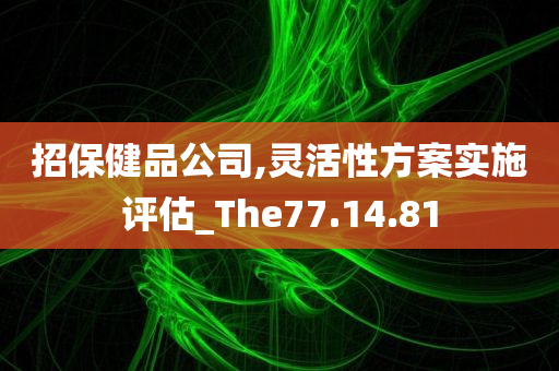 招保健品公司,灵活性方案实施评估_The77.14.81