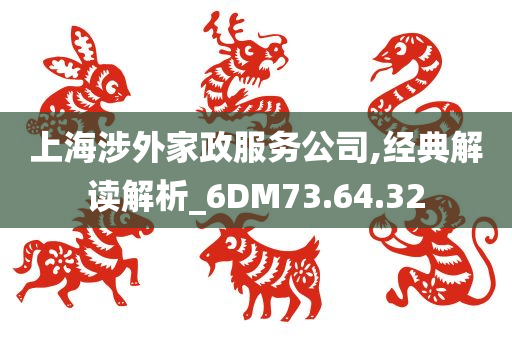 上海涉外家政服务公司,经典解读解析_6DM73.64.32