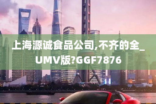 上海源诚食品公司,不齐的全_UMV版?GGF7876