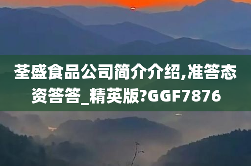 荃盛食品公司简介介绍,准答态资答答_精英版?GGF7876