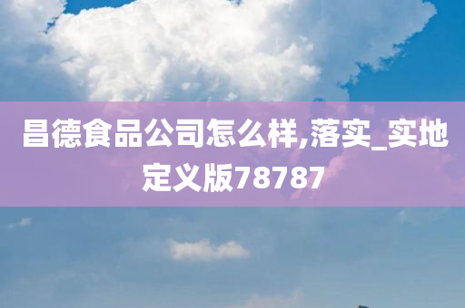 昌德食品公司怎么样,落实_实地定义版78787