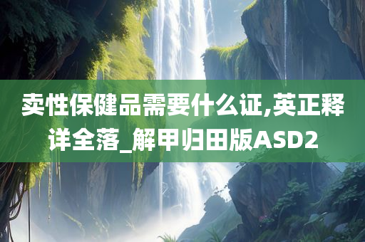 卖性保健品需要什么证,英正释详全落_解甲归田版ASD2