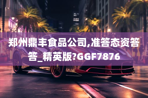 郑州鼎丰食品公司,准答态资答答_精英版?GGF7876