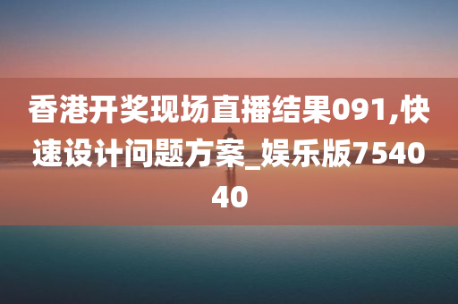 香港开奖现场直播结果091,快速设计问题方案_娱乐版754040