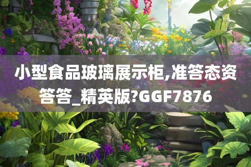 小型食品玻璃展示柜,准答态资答答_精英版?GGF7876