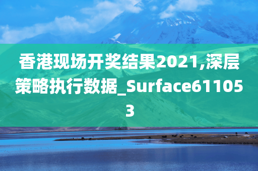 香港现场开奖结果2021,深层策略执行数据_Surface611053