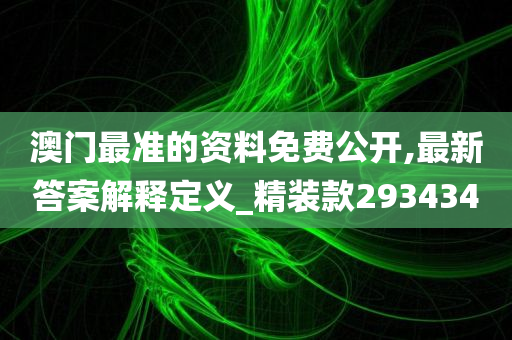 澳门最准的资料免费公开,最新答案解释定义_精装款293434