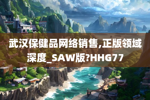 武汉保健品网络销售,正版领域深度_SAW版?HHG77