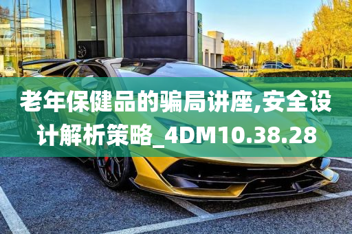 老年保健品的骗局讲座,安全设计解析策略_4DM10.38.28