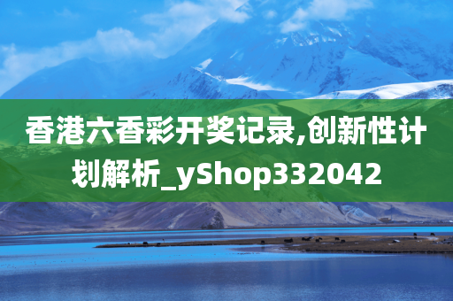 香港六香彩开奖记录,创新性计划解析_yShop332042