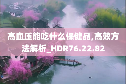 高血压能吃什么保健品,高效方法解析_HDR76.22.82