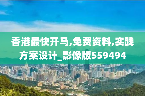 香港最快开马,免费资料,实践方案设计_影像版559494